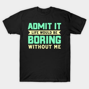 Admit It life would be boring without me T-Shirt